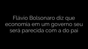​Flávio Bolsonaro diz que economia em um governo seu será parecida com a do pai 